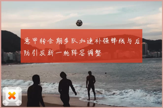 意甲转会期多队加速补强锋线与后防引发新一轮阵容调整