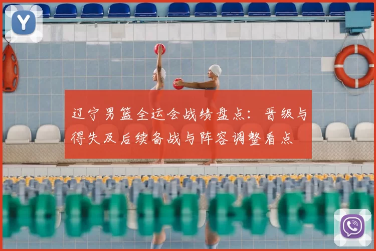 辽宁男篮全运会战绩盘点：晋级与得失及后续备战与阵容调整看点