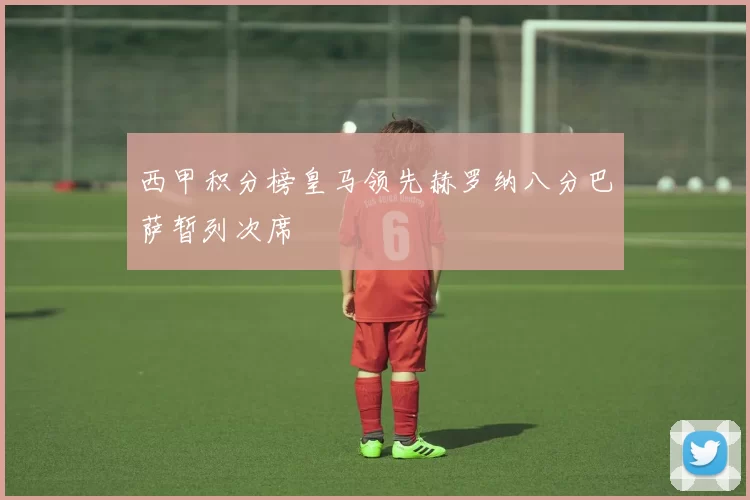 西甲积分榜皇马领先赫罗纳八分巴萨暂列次席