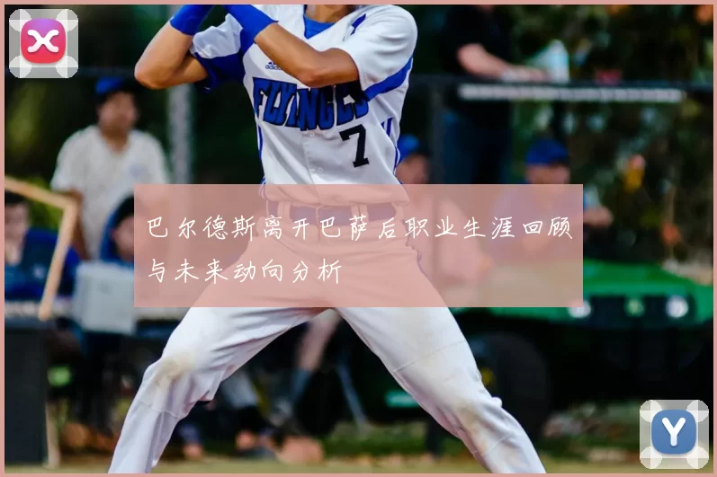 巴尔德斯离开巴萨后职业生涯回顾与未来动向分析