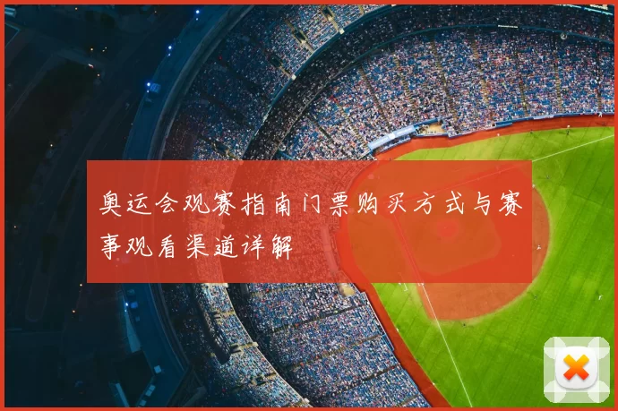 奥运会观赛指南门票购买方式与赛事观看渠道详解