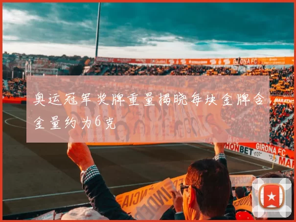 奥运冠军奖牌重量揭晓每块金牌含金量约为6克
