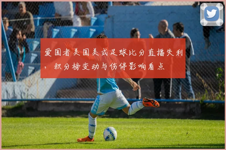 爱国者美国美式足球比分直播失利，积分榜变动与伤停影响看点