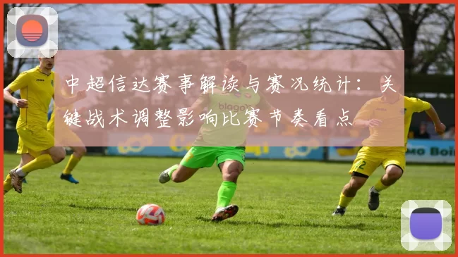 中超信达赛事解读与赛况统计：关键战术调整影响比赛节奏看点