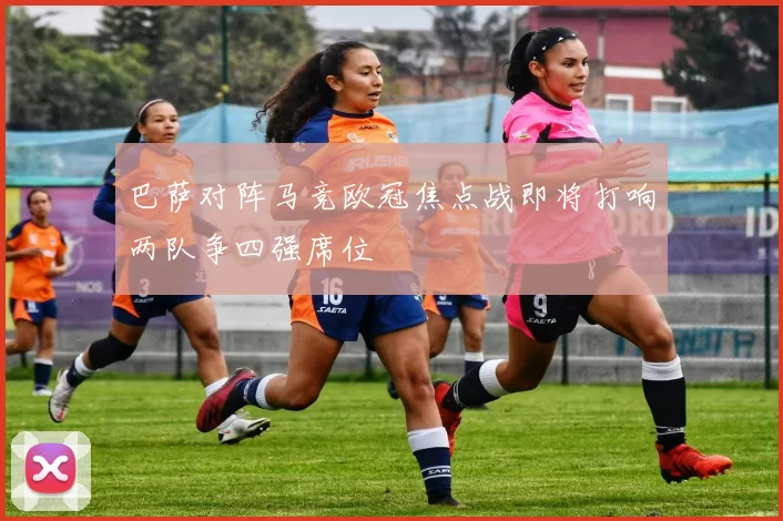 巴萨对阵马竞欧冠焦点战即将打响两队争四强席位