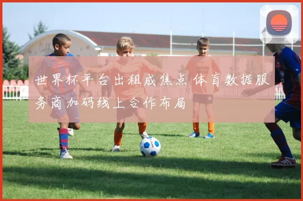 世界杯平台出租成焦点 体育数据服务商加码线上合作布局