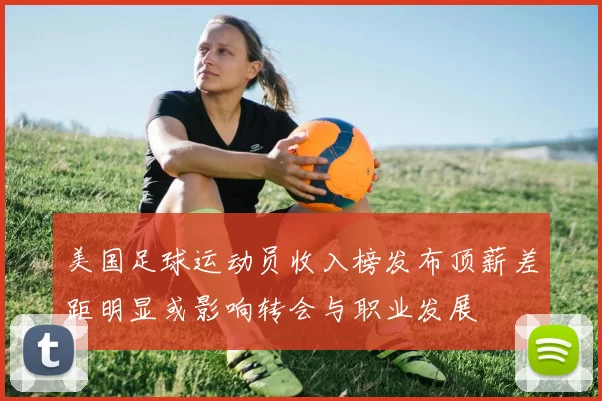 美国足球运动员收入榜发布顶薪差距明显或影响转会与职业发展