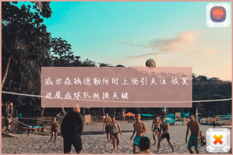 威尔森钱德勒何时上场引关注 恢复进展成球队轮换关键