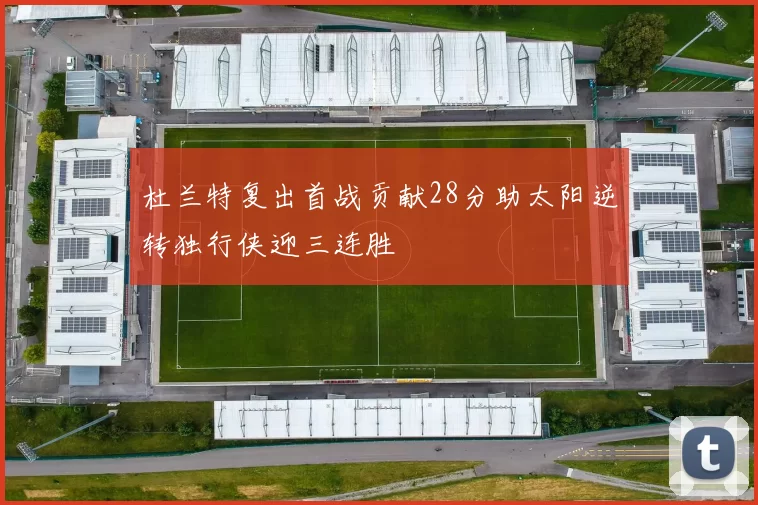 杜兰特复出首战贡献28分助太阳逆转独行侠迎三连胜