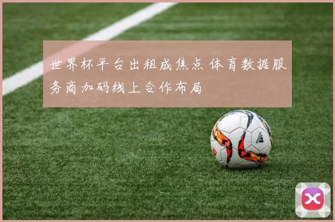 世界杯平台出租成焦点 体育数据服务商加码线上合作布局